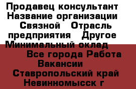 Продавец-консультант › Название организации ­ Связной › Отрасль предприятия ­ Другое › Минимальный оклад ­ 40 000 - Все города Работа » Вакансии   . Ставропольский край,Невинномысск г.